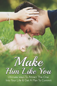 Make Him Like You: Ultimate Ways To Attract "The One" Into Your Life & Get A Man To Commit: What Makes A Man Commit And Fall In Love