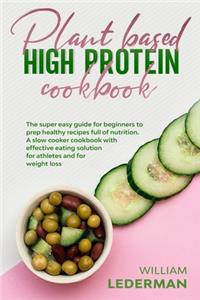 Plant Based High Protein Cookbook: The super easy guide for beginners to prep healthy recipes full of nutrition. A slow cooker cookbook with effective eating solution for athletes and