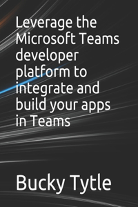 Leverage the Microsoft Teams developer platform to integrate and build your apps in Teams