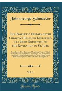 The Prophetic History of the Christian Religion Explained, or a Brief Exposition of the Revelation of St. John, Vol. 2: According to a New Discovery of Prophetical Time, by Which the Whole Chain of Prophecies Is Arranged, and Their Certain Completi