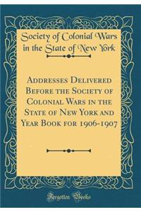 Addresses Delivered Before the Society of Colonial Wars in the State of New York and Year Book for 1906-1907 (Classic Reprint)