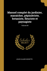 Manuel complet du jardinier, maraicher, pépiniériste, botaniste, fleuriste et paysagiste; Volume 04
