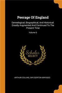 Peerage Of England: Genealogical, Biographical, And Historical. Greatly Augmented And Continued To The Present Time; Volume 6