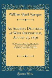 An Address Delivered at West Springfield, August 25, 1856: On Occasion of the One Hundredth Anniversary of the Ordination of the Rev. Joseph Lathrop, D.D (Classic Reprint)