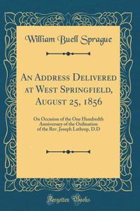 An Address Delivered at West Springfield, August 25, 1856: On Occasion of the One Hundredth Anniversary of the Ordination of the REV. Joseph Lathrop, D.D (Classic Reprint)