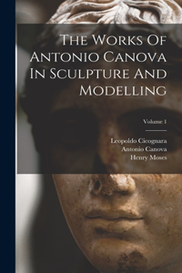 Works Of Antonio Canova In Sculpture And Modelling; Volume 1