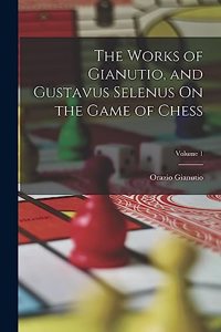 The Works of Gianutio, and Gustavus Selenus On the Game of Chess; Volume 1