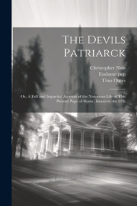 Devils Patriarck; or, A Full and Impartial Account of the Notorious Life of This Present Pope of Rome, Innocent the 11th