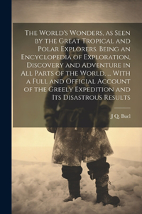 World's Wonders, as Seen by the Great Tropical and Polar Explorers. Being an Encyclopedia of Exploration, Discovery and Adventure in all Parts of the World, ... With a Full and Official Account of the Greely Expedition and its Disastrous Results