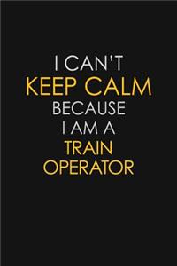 I Can't Keep Calm Because I Am A Train Operator