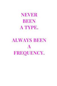 Never Been A Type. Always Been A Frequency.