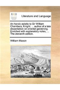 An Heroic Epistle to Sir William Chambers, Knight. ... Author of a Late Dissentation on Oriental Gardening. Enriched with Explanatory Notes, ... the Eleventh Edition.