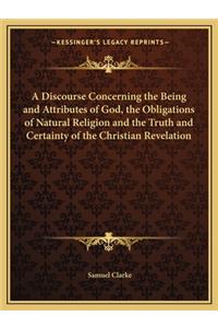 Discourse Concerning the Being and Attributes of God, the Obligations of Natural Religion and the Truth and Certainty of the Christian Revelation