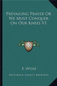 Prevailing Prayer Or We Must Conquer On Our Knees V1