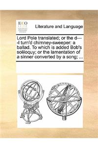 Lord Pole Translated; Or the D----L Turn'd Chimney-Sweeper: A Ballad. to Which Is Added Bob's Soliloquy; Or the Lamentation of a Sinner Converted by a Song; ...