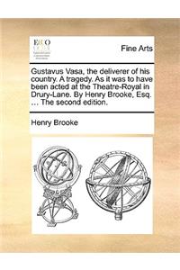 Gustavus Vasa, the Deliverer of His Country. a Tragedy. as It Was to Have Been Acted at the Theatre-Royal in Drury-Lane. by Henry Brooke, Esq. ... the Second Edition.