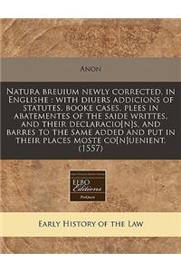Natura Breuium Newly Corrected, in Englishe: With Diuers Addicions of Statutes, Booke Cases, Plees in Abatementes of the Saide Writtes, and Their Declaracio[n]s, and Barres to the Same Added and Put in Their Places Moste Co[n]uenient. (1557)