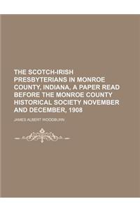 The Scotch-Irish Presbyterians in Monroe County, Indiana, a Paper Read Before the Monroe County Historical Society November and December, 1908