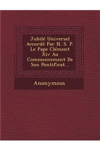 Jubile Universel Accorde Par N. S. P. Le Pape Clement XIV Au Commencement de Son Pontificat...