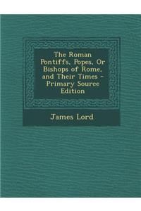 The Roman Pontiffs, Popes, or Bishops of Rome, and Their Times