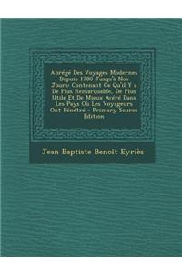 Abrege Des Voyages Modernes Depuis 1780 Jusqu'a Nos Jours: Contenant Ce Qu'il y a de Plus Remarquable, de Plus Utile Et de Mieux Avere Dans Les Pays Ou Les Voyageurs Ont Penetre