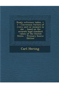 Ready Reference Tables. V. 1 - Conversion Factors of Every Unit or Measure in Use ... Based on the Accurate Legal Standard Values of the United States