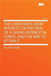 The Christian's Great Interest; Or the Trial of a Saving Interest in Christ, and the Way to Attain It