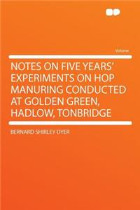 Notes on Five Years' Experiments on Hop Manuring Conducted at Golden Green, Hadlow, Tonbridge