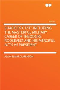 Shackles Cast: Including the Masterful Military Career of Theodore Roosevelt and His Merciful Acts as President