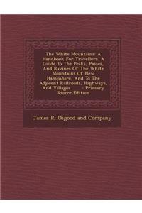 The White Mountains: A Handbook for Travellers. a Guide to the Peaks, Passes, and Ravines of the White Mountains of New Hampshire, and to the Adjacent Railroads, Highways, and Villages ......