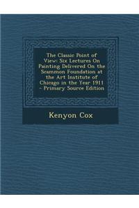 The Classic Point of View: Six Lectures on Painting Delivered on the Scammon Foundation at the Art Institute of Chicago in the Year 1911 - Primar