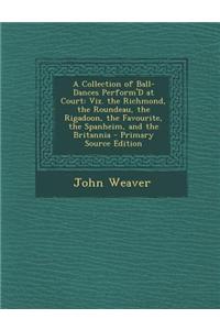 A Collection of Ball-Dances Perform'd at Court: Viz. the Richmond, the Roundeau, the Rigadoon, the Favourite, the Spanheim, and the Britannia