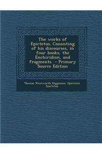 The Works of Epictetus. Consisting of His Discourses, in Four Books, the Enchiridion, and Fragments