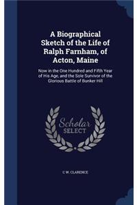 Biographical Sketch of the Life of Ralph Farnham, of Acton, Maine: Now in the One Hundred and Fifth Year of His Age, and the Sole Survivor of the Glorious Battle of Bunker Hill