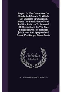 Report Of The Committee On Roads And Canals, Of Which Mr. Williams Is Chairman, Upon The Resolution Offered By Him, Relative To Removal Of Obstructions To The Free Navigation Of The Harloem [sic] River, And Spuytendevil Creek, For Sloops, Steam-boa