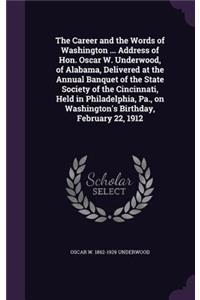 The Career and the Words of Washington ... Address of Hon. Oscar W. Underwood, of Alabama, Delivered at the Annual Banquet of the State Society of the Cincinnati, Held in Philadelphia, Pa., on Washington's Birthday, February 22, 1912