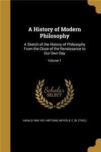 A History of Modern Philosophy: A Sketch of the History of Philosophy from the Close of the Renaissance to Our Own Day; Volume 1