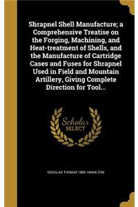 Shrapnel Shell Manufacture; a Comprehensive Treatise on the Forging, Machining, and Heat-treatment of Shells, and the Manufacture of Cartridge Cases and Fuses for Shrapnel Used in Field and Mountain Artillery, Giving Complete Direction for Tool...