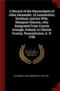 A Record of the Descendants of John Alexander, of Lanarkshire, Scotland, and his Wife, Margaret Glasson, who Emigrated From County Armagh, Ireland, to Chester County, Pennsylvania, A. D. 1736