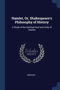 Hamlet, Or, Shakespeare's Philosophy of History: A Study of the Spiritual Soul and Unity of Hamlet