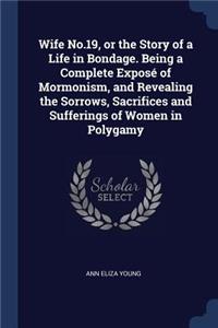 Wife No.19, or the Story of a Life in Bondage. Being a Complete Exposé of Mormonism, and Revealing the Sorrows, Sacrifices and Sufferings of Women in Polygamy