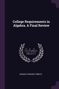 College Requirements in Algebra. A Final Review