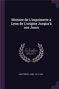 Histoire de L'imprimerie à Lyon de L'origine Jusqua'à nos Jours