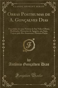 Obras Posthumas de A. Gonï¿½alves Dias: Precedidas de Uma Noticia Da Sua Vida E Obras; Meditaï¿½ï¿½o; Memorias de Agapito, Um Anjo, Viajem Pelo Rio Amazonas, Historia Patria (Classic Reprint)