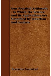 New Practical Arithmetic - In Which The Science And Its Applications Are Simplified By Induction And Analysis