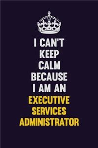 I can't Keep Calm Because I Am An Executive Services Administrator