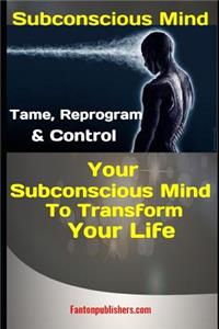 Subconscious Mind: Tame, Reprogram & Control Your Subconscious Mind to Transform Your Life