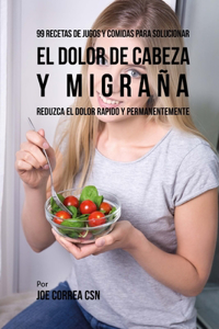 99 Recetas de Jugos y Comidas Para Solucionar El Dolor De Cabeza y Migraña