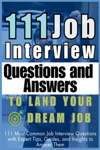 111 Job Interview Questions and Answers to Land Your Dream Job: 111 Most Common Job Interview Questions with Expert Tips, Guides, and Insights to Answer Them