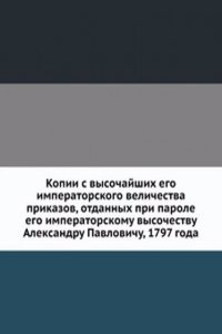 Kopii s vysochajshih ego imperatorskogo velichestva prikazov, otdannyh pri parole ego imperatorskomu vysochestvu Aleksandru Pavlovichu, 1797 goda